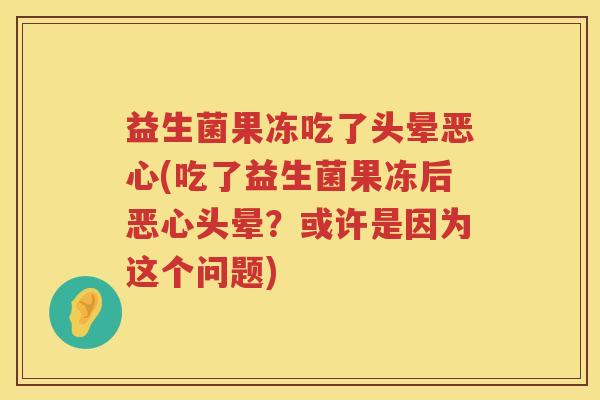 益生菌果冻吃了头晕恶心(吃了益生菌果冻后恶心头晕？或许是因为这个问题)