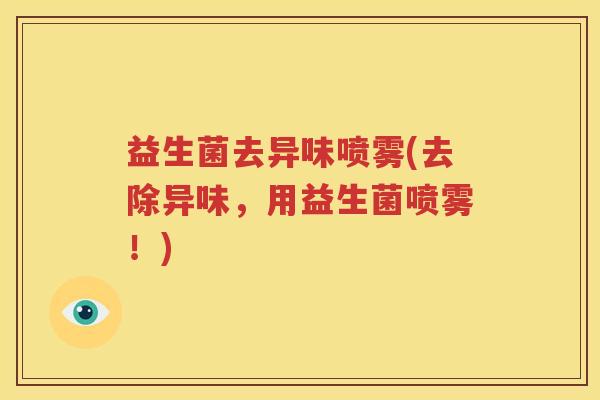 益生菌去异味喷雾(去除异味，用益生菌喷雾！)