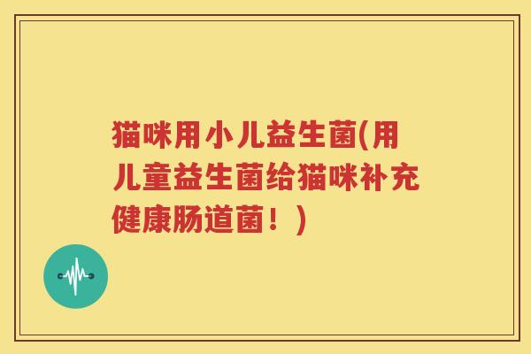 猫咪用小儿益生菌(用儿童益生菌给猫咪补充健康肠道菌！)