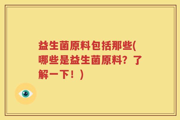 益生菌原料包括那些(哪些是益生菌原料？了解一下！)