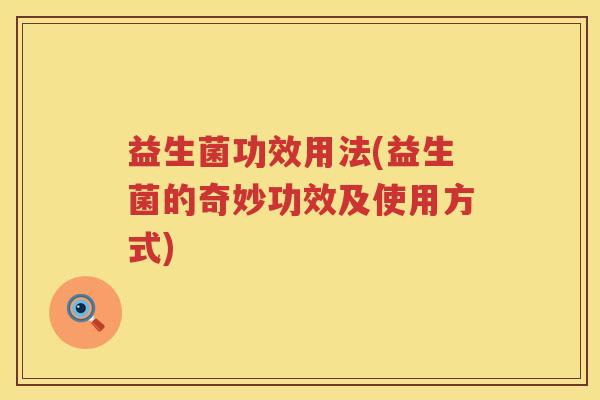 益生菌功效用法(益生菌的奇妙功效及使用方式)