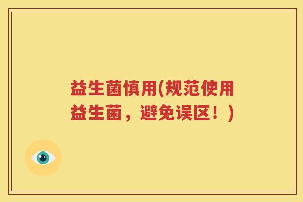益生菌慎用(规范使用益生菌，避免误区！)