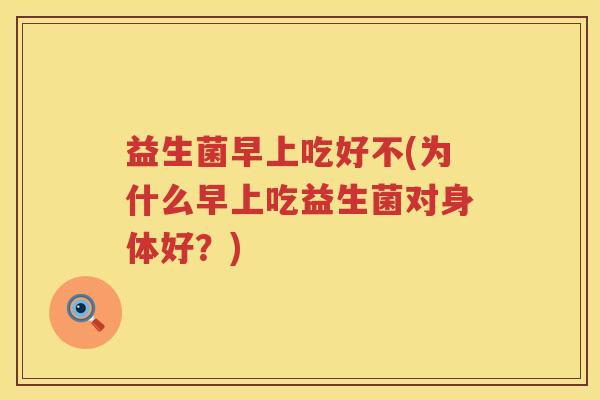 益生菌早上吃好不(为什么早上吃益生菌对身体好？)