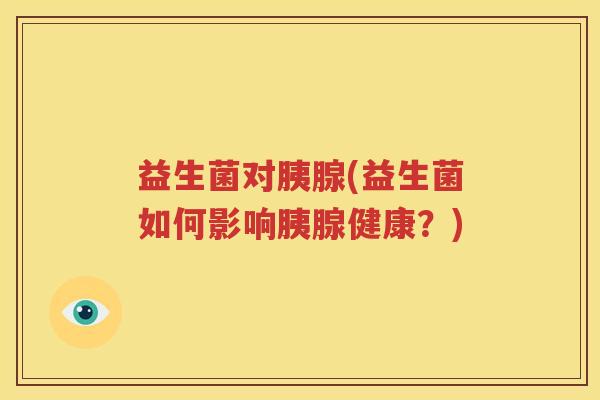 益生菌对胰腺(益生菌如何影响胰腺健康？)