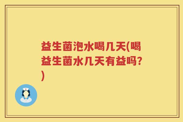益生菌泡水喝几天(喝益生菌水几天有益吗？)