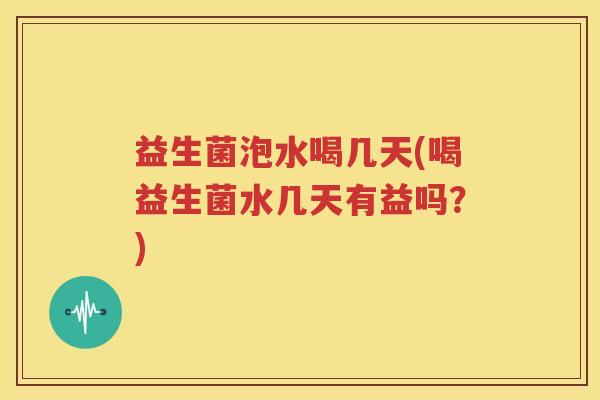 益生菌泡水喝几天(喝益生菌水几天有益吗？)