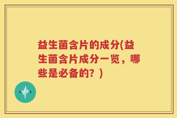 益生菌含片的成分(益生菌含片成分一览，哪些是必备的？)