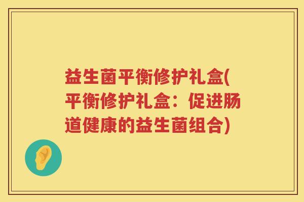 益生菌平衡修护礼盒(平衡修护礼盒：促进肠道健康的益生菌组合)