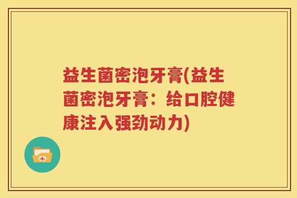 益生菌密泡牙膏(益生菌密泡牙膏：给口腔健康注入强劲动力)