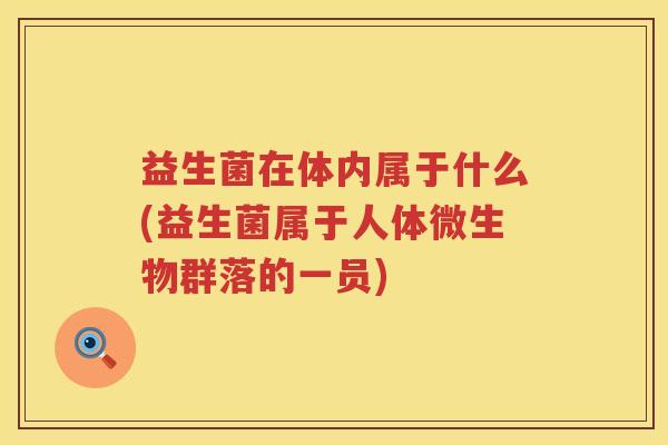 益生菌在体内属于什么(益生菌属于人体微生物群落的一员)