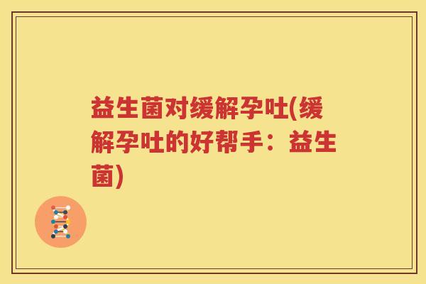 益生菌对缓解孕吐(缓解孕吐的好帮手：益生菌)