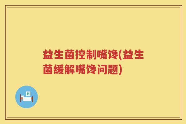 益生菌控制嘴馋(益生菌缓解嘴馋问题)