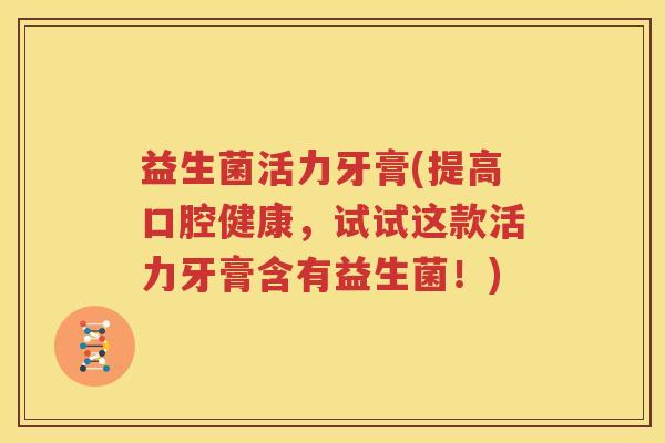 益生菌活力牙膏(提高口腔健康，试试这款活力牙膏含有益生菌！)
