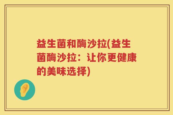 益生菌和酶沙拉(益生菌酶沙拉：让你更健康的美味选择)