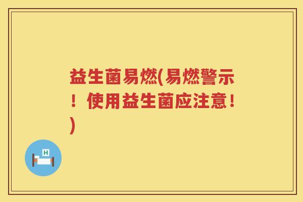 益生菌易燃(易燃警示！使用益生菌应注意！)
