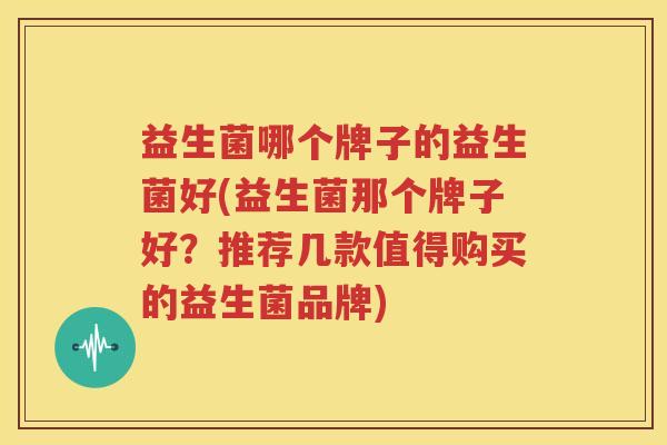 益生菌哪个牌子的益生菌好(益生菌那个牌子好？推荐几款值得购买的益生菌品牌)