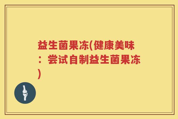 益生菌果冻(健康美味：尝试自制益生菌果冻)