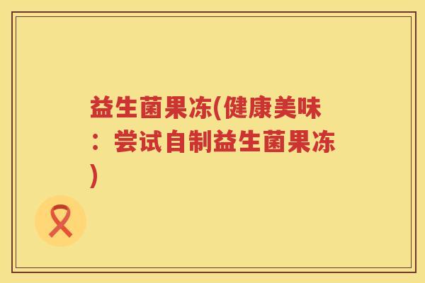 益生菌果冻(健康美味：尝试自制益生菌果冻)