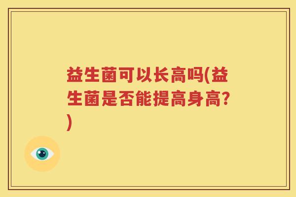 益生菌可以长高吗(益生菌是否能提高身高？)