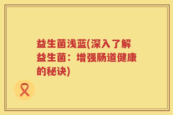 益生菌浅蓝(深入了解益生菌：增强肠道健康的秘诀)