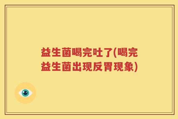 益生菌喝完吐了(喝完益生菌出现反胃现象)