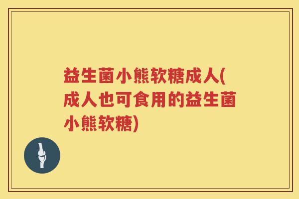 益生菌小熊软糖成人(成人也可食用的益生菌小熊软糖)