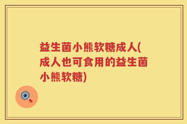 益生菌小熊软糖成人(成人也可食用的益生菌小熊软糖)