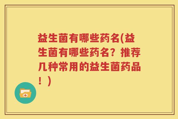 益生菌有哪些药名(益生菌有哪些药名？推荐几种常用的益生菌药品！)