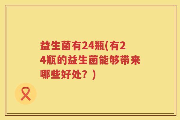 益生菌有24瓶(有24瓶的益生菌能够带来哪些好处？)