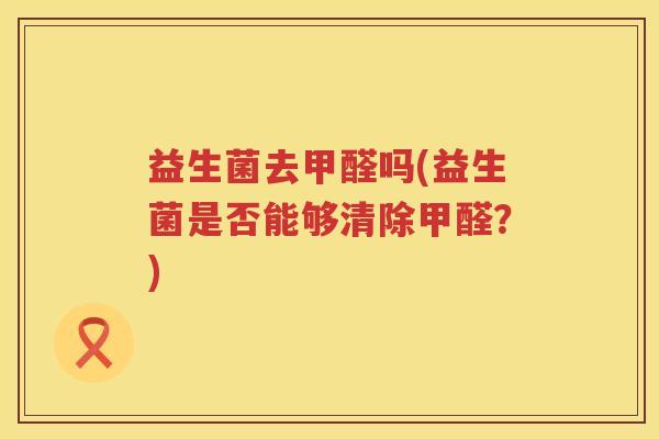 益生菌去甲醛吗(益生菌是否能够清除甲醛？)