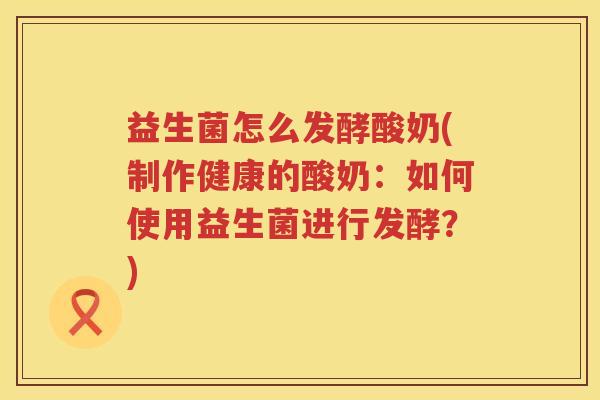 益生菌怎么发酵酸奶(制作健康的酸奶：如何使用益生菌进行发酵？)