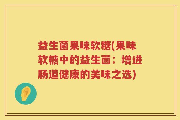 益生菌果味软糖(果味软糖中的益生菌：增进肠道健康的美味之选)