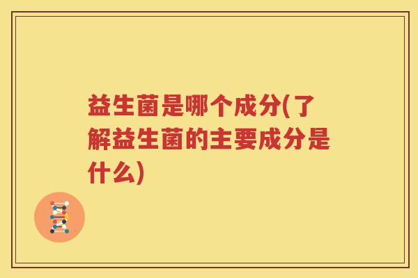 益生菌是哪个成分(了解益生菌的主要成分是什么)