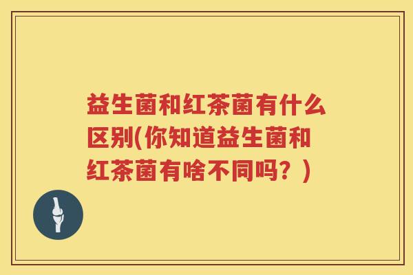 益生菌和红茶菌有什么区别(你知道益生菌和红茶菌有啥不同吗？)
