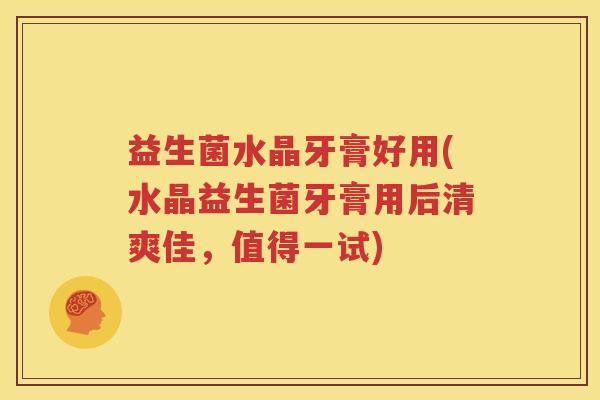 益生菌水晶牙膏好用(水晶益生菌牙膏用后清爽佳，值得一试)