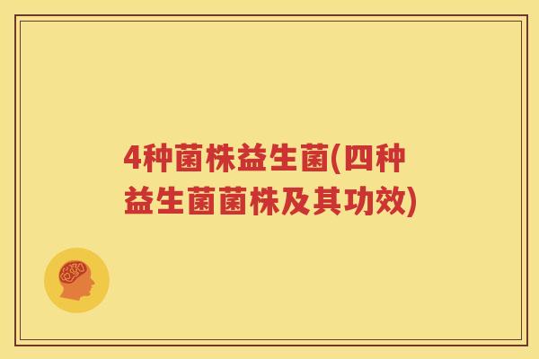 4种菌株益生菌(四种益生菌菌株及其功效)