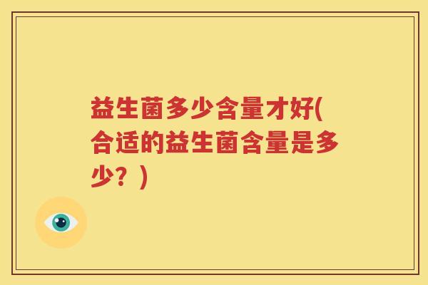 益生菌多少含量才好(合适的益生菌含量是多少？)