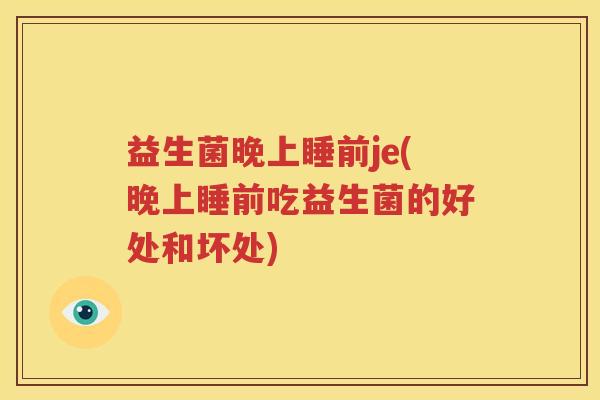 益生菌晚上睡前je(晚上睡前吃益生菌的好处和坏处)