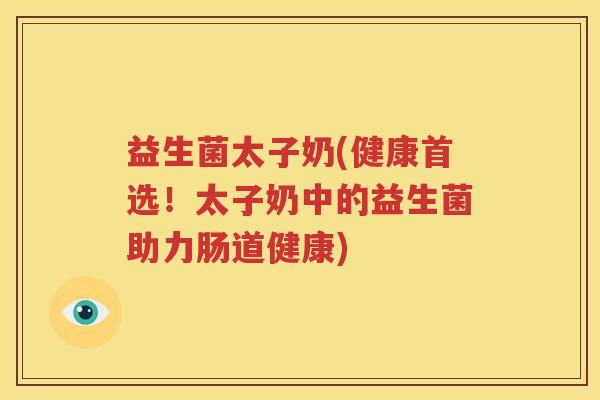 益生菌太子奶(健康首选！太子奶中的益生菌助力肠道健康)