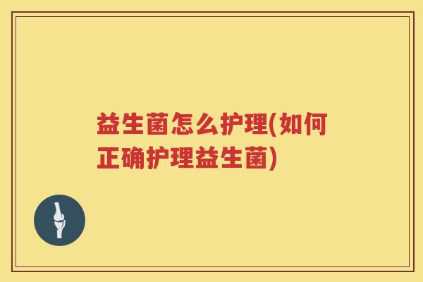 益生菌怎么护理(如何正确护理益生菌)