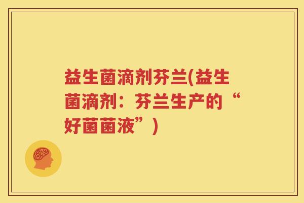 益生菌滴剂芬兰(益生菌滴剂：芬兰生产的“好菌菌液”)