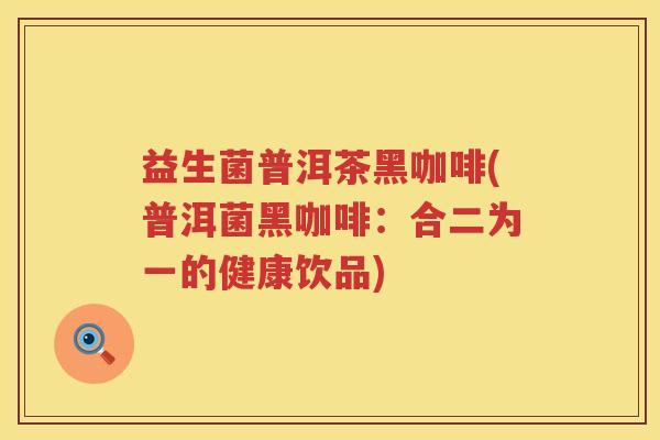 益生菌普洱茶黑咖啡(普洱菌黑咖啡：合二为一的健康饮品)