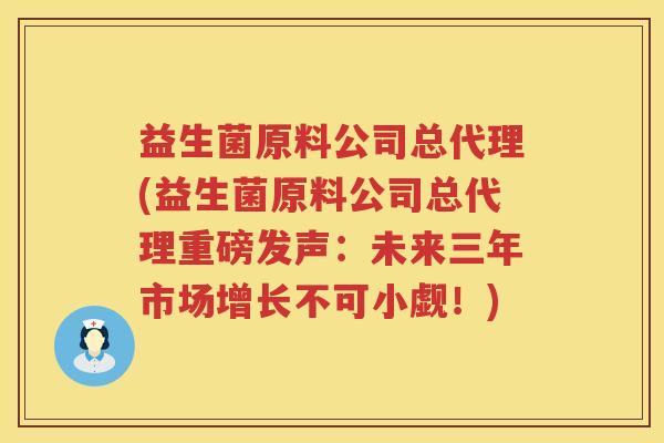 益生菌原料公司总代理(益生菌原料公司总代理重磅发声：未来三年市场增长不可小觑！)