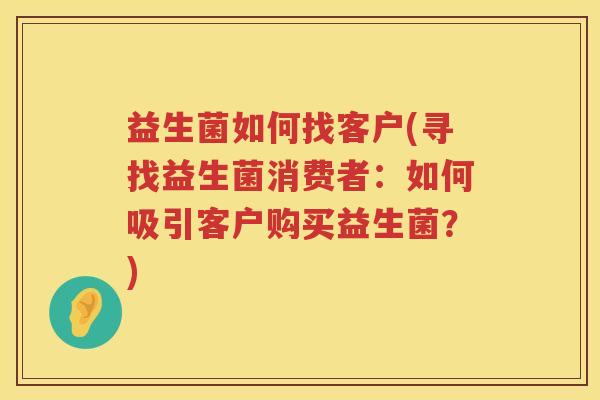 益生菌如何找客户(寻找益生菌消费者：如何吸引客户购买益生菌？)