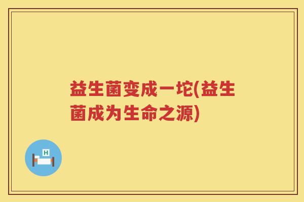 益生菌变成一坨(益生菌成为生命之源)