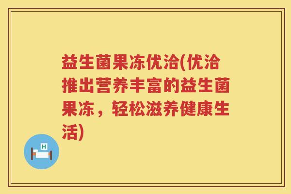 益生菌果冻优洽(优洽推出营养丰富的益生菌果冻，轻松滋养健康生活)