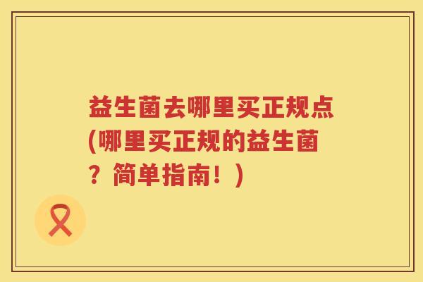 益生菌去哪里买正规点(哪里买正规的益生菌？简单指南！)