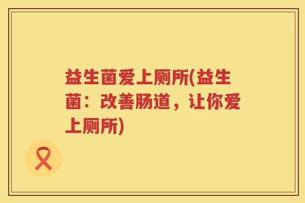 益生菌爱上厕所(益生菌：改善肠道，让你爱上厕所)