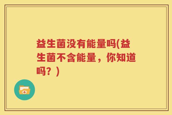 益生菌没有能量吗(益生菌不含能量，你知道吗？)