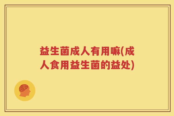 益生菌成人有用嘛(成人食用益生菌的益处)